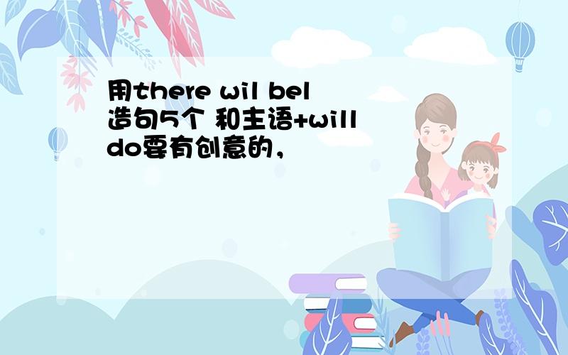 用there wil bel造句5个 和主语+will do要有创意的，