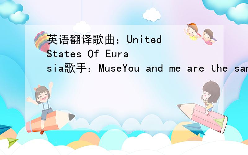 英语翻译歌曲：United States Of Eurasia歌手：MuseYou and me are the samewe don't know or care whose to blameBut we know that whoever holds the reinsNothing will change our cause has gone insaneAnd these wars they can't be wonAnd these wars t