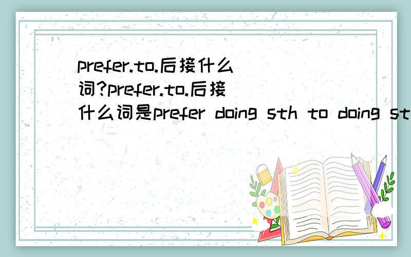 prefer.to.后接什么词?prefer.to.后接什么词是prefer doing sth to doing sth 还是 prefer to do sth to do sth?  跟prefer to .rather than  有什么关系 prefer to +(?).rather than +(?)