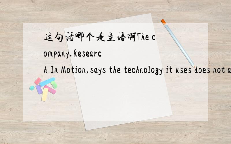 这句话哪个是主语啊The company,Research In Motion,says the technology it uses does not allow any third party including the company itself to read information transferred over its network.says 后的从句 the technology 是主语 那 uses