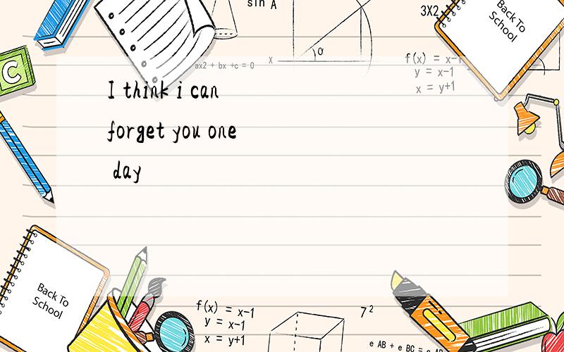 I think i can forget you one day