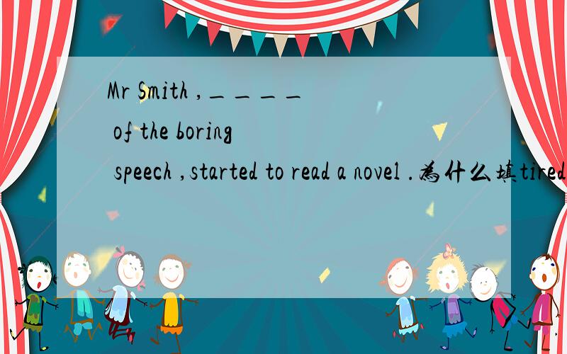 Mr Smith ,____ of the boring speech ,started to read a novel .为什么填tiredbe tired of对……感到厌烦.be动词怎么没有了