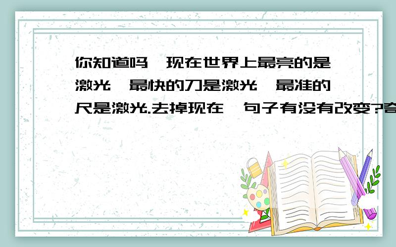 你知道吗,现在世界上最亮的是激光,最快的刀是激光,最准的尺是激光.去掉现在,句子有没有改变?奇异的激光课文的第一自然段