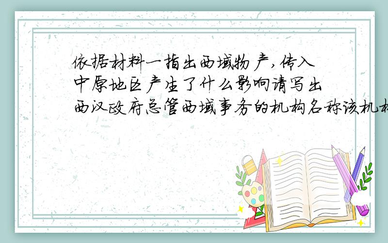 依据材料一指出西域物产,传入中原地区产生了什么影响请写出西汉政府总管西域事务的机构名称该机构设置的历史意义是什么?