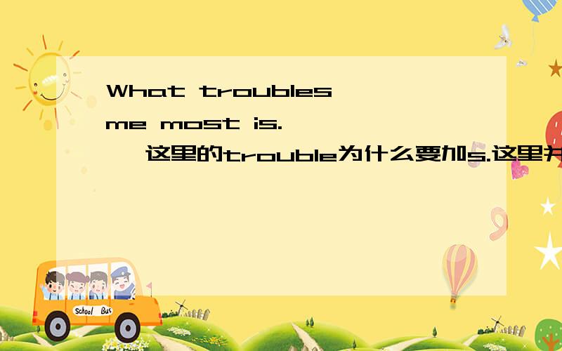 What troubles me most is.………… 这里的trouble为什么要加s.这里并不是单三呀What troubles me most is.………… 这里的trouble为什么要加s.这里并不是单三呀