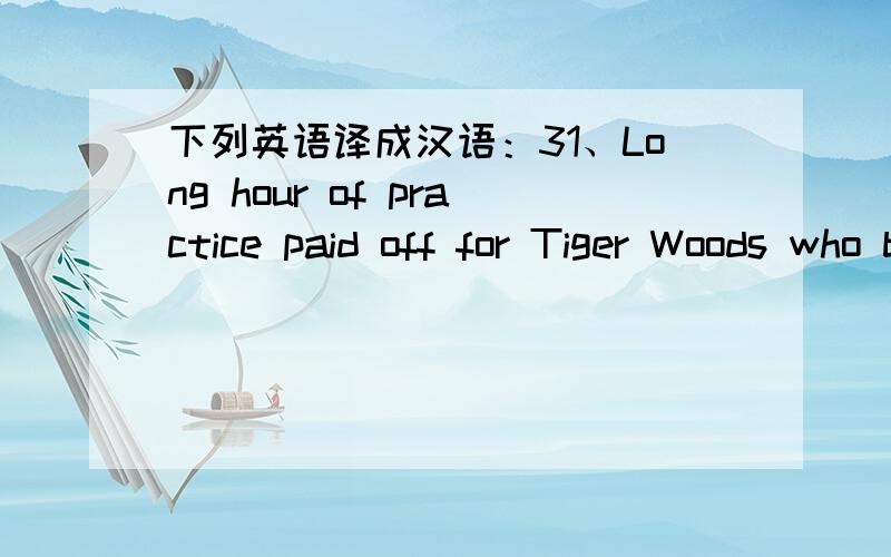 下列英语译成汉语：31、Long hour of practice paid off for Tiger Woods who become the younhest golf champion in history 32、Much to her regret ,the pet dog died of what seemed at first to be simple cold 33、John enjoys wandering about in a