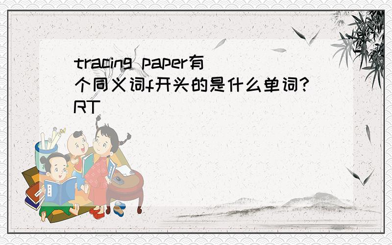 tracing paper有个同义词f开头的是什么单词?RT