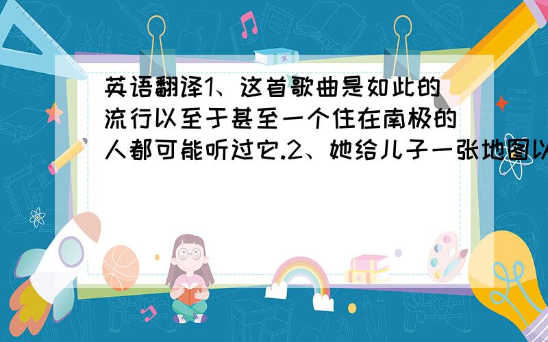 英语翻译1、这首歌曲是如此的流行以至于甚至一个住在南极的人都可能听过它.2、她给儿子一张地图以便他能找到去书店的路.3、尽管他比其他运动员都要年轻,但最终他获得了一枚金牌.翻译