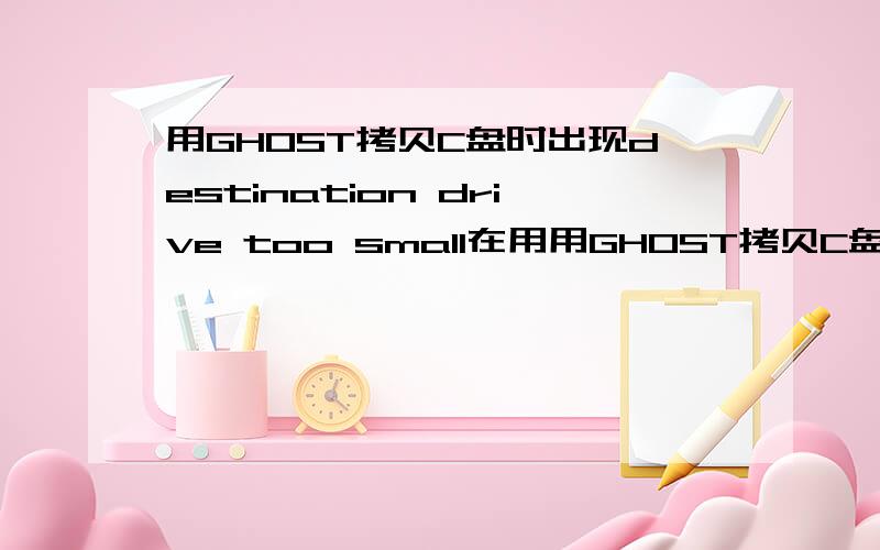 用GHOST拷贝C盘时出现destination drive too small在用用GHOST拷贝C盘时,出现destination drive too small 怎么回事啊?但GHOST不是先格式再拷贝吗?格式目的盘以后还是出现这个情况!