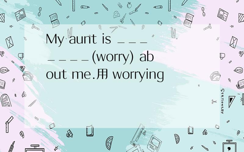 My aunt is _______(worry) about me.用 worrying