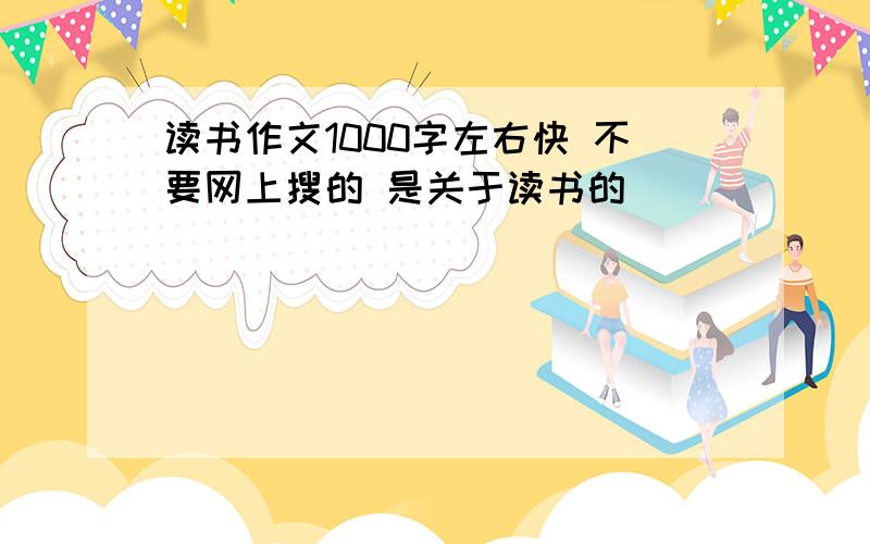 读书作文1000字左右快 不要网上搜的 是关于读书的