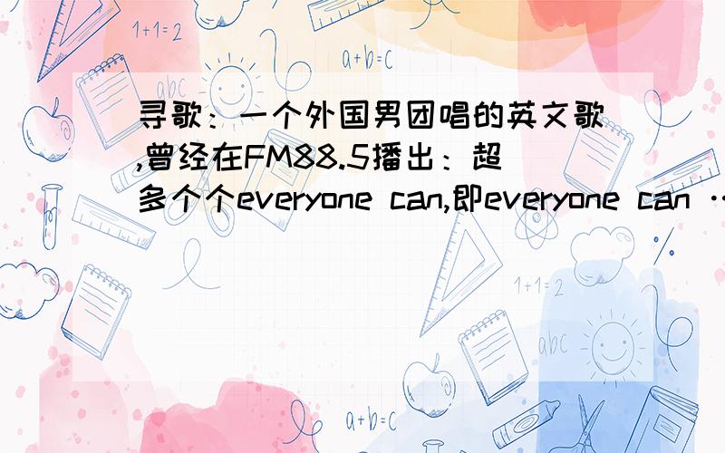 寻歌：一个外国男团唱的英文歌,曾经在FM88.5播出：超多个个everyone can,即everyone can ……everyone ca