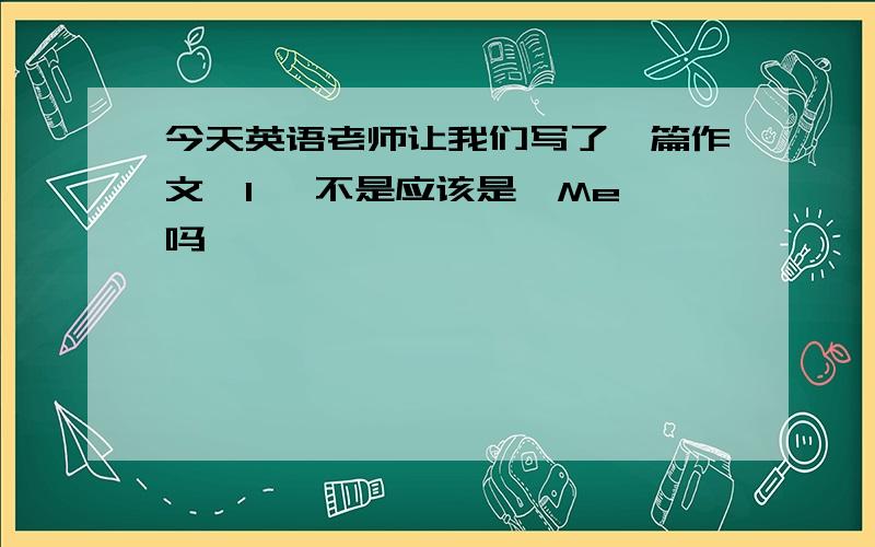 今天英语老师让我们写了一篇作文《I 》不是应该是《Me》吗