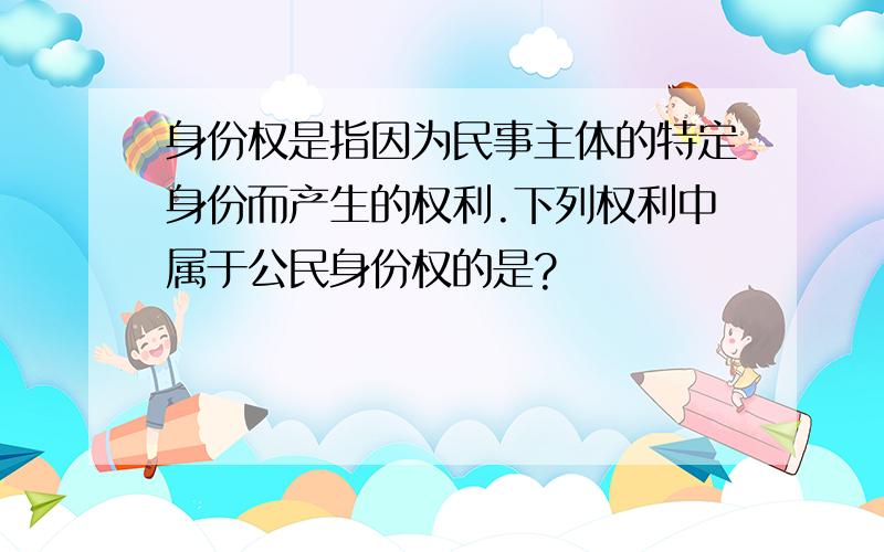 身份权是指因为民事主体的特定身份而产生的权利.下列权利中属于公民身份权的是?