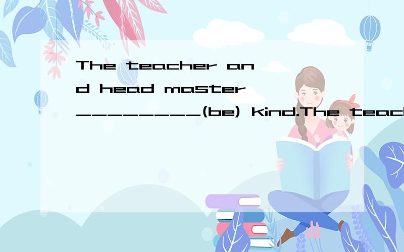 The teacher and head master ________(be) kind.The teacher and head master ________(be) kind.