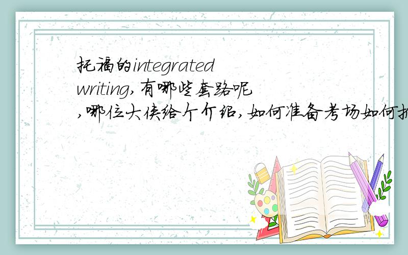 托福的integrated writing,有哪些套路呢,哪位大侠给个介绍,如何准备考场如何抓住关键?小作文如何准备的,好像看起来很有套路嘛,是不是都用的模板噢,先读后听如何把握呢,感觉抓关键信息比较