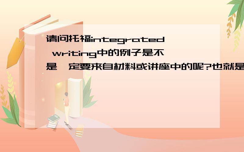 请问托福integrated writing中的例子是不是一定要来自材料或讲座中的呢?也就是说,能不能用自己想的例子支持文中的论点呢?