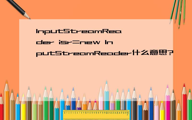 InputStreamReader isr=new InputStreamReader什么意思?