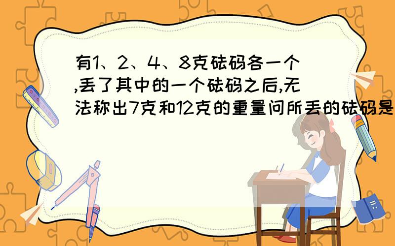 有1、2、4、8克砝码各一个,丢了其中的一个砝码之后,无法称出7克和12克的重量问所丢的砝码是几克