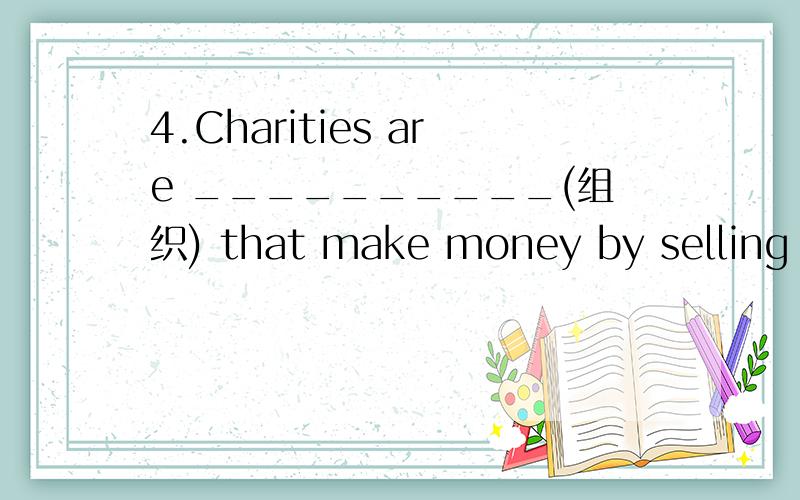 4.Charities are __________(组织) that make money by selling goods or services