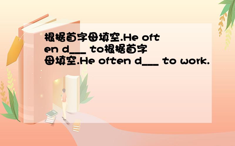 根据首字母填空.He often d___ to根据首字母填空.He often d___ to work.