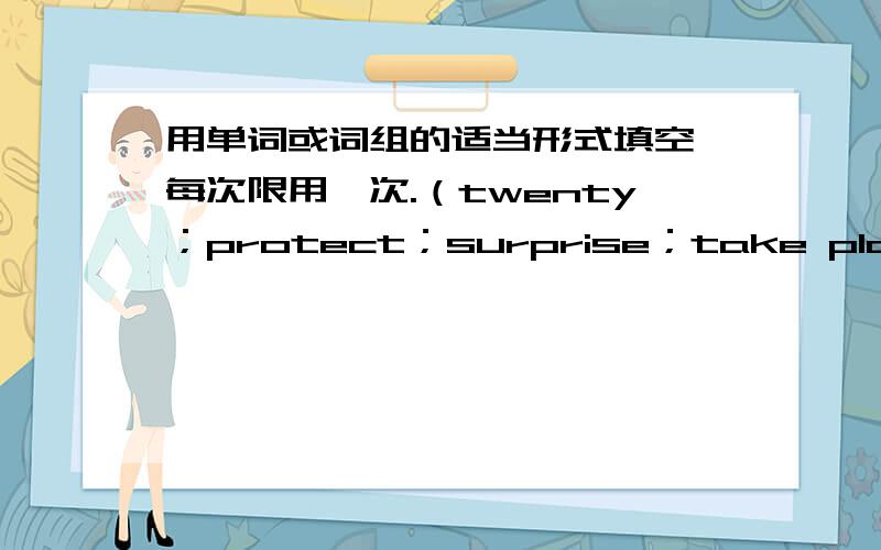 用单词或词组的适当形式填空,每次限用一次.（twenty；protect；surprise；take place；peace）1、It's not _______ that you're putting on weight,considering how much you're eating.2、China is at ______ with its neighbours for many