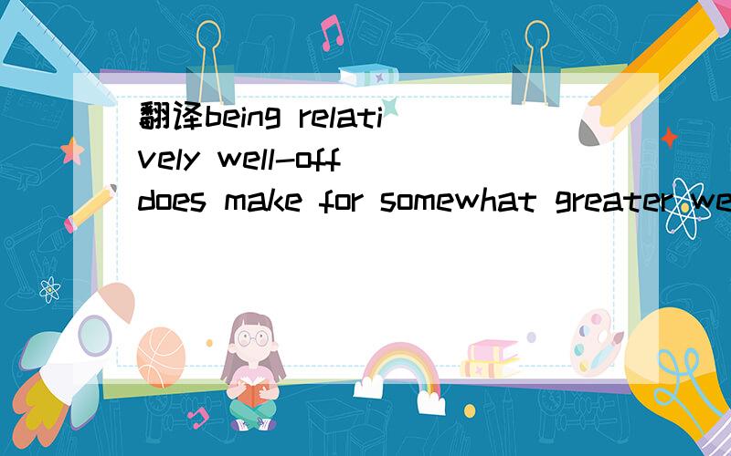 翻译being relatively well-off does make for somewhat greater well-being急!