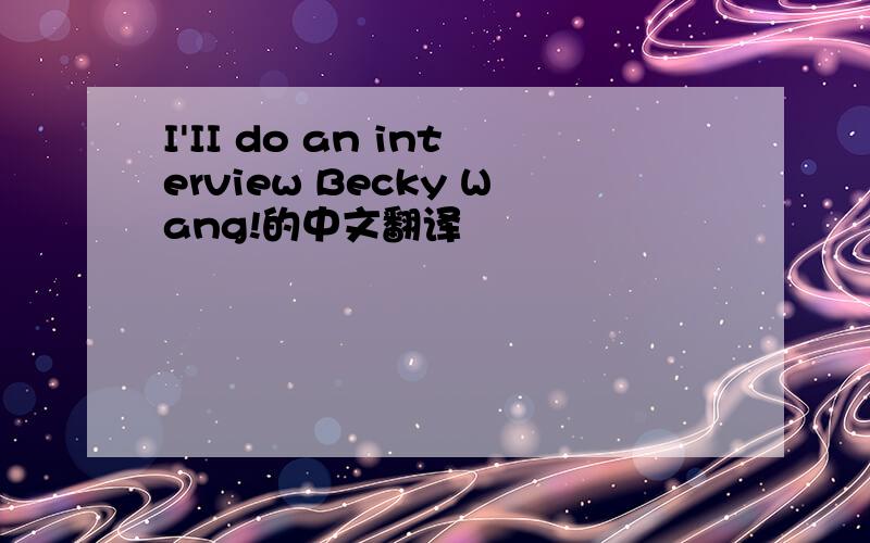 I'II do an interview Becky Wang!的中文翻译