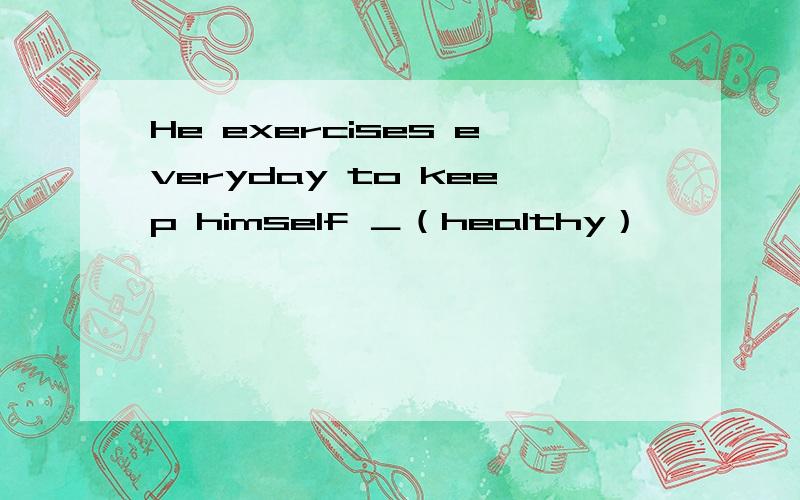 He exercises everyday to keep himself ＿（healthy）