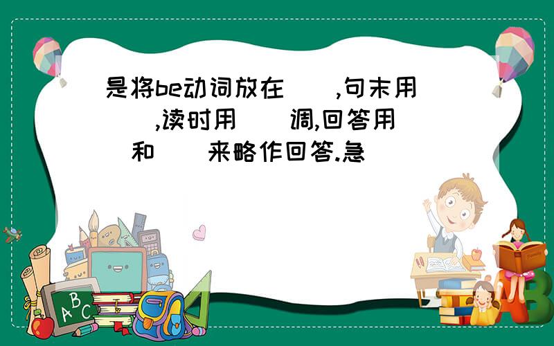 是将be动词放在(),句末用(),读时用()调,回答用（）和（）来略作回答.急