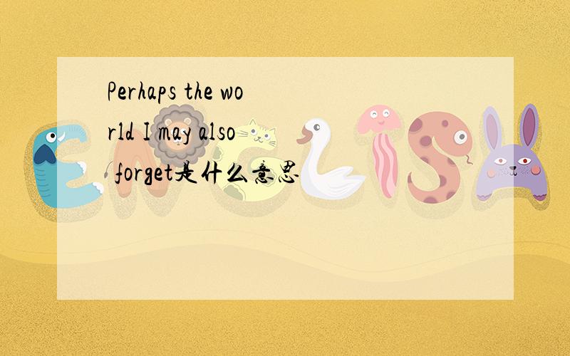 Perhaps the world I may also forget是什么意思