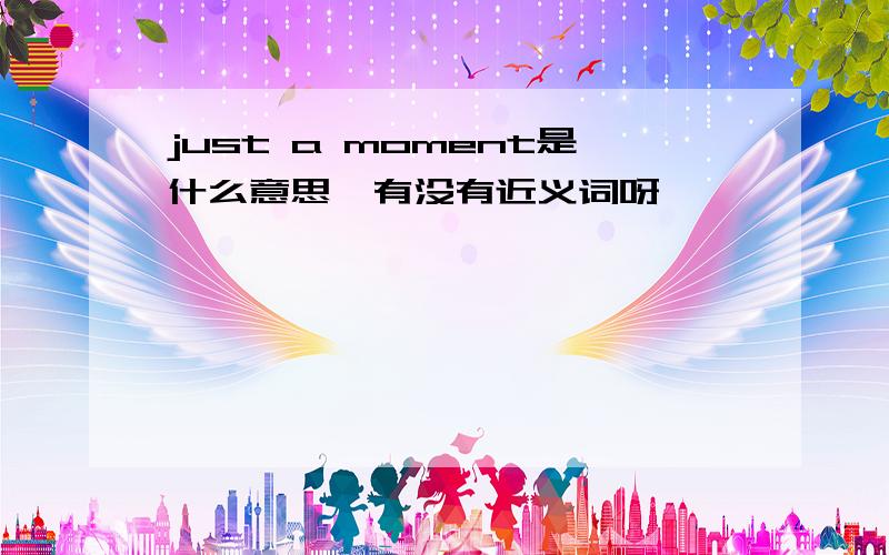 just a moment是什么意思,有没有近义词呀