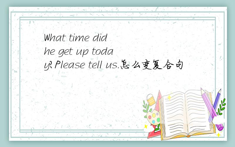 What time did he get up today?Please tell us.怎么变复合句