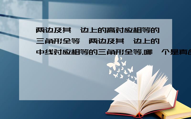 两边及其一边上的高对应相等的三角形全等,两边及其一边上的中线对应相等的三角形全等.哪一个是真命题?两个判断,1两边及其一边上的高对应相等的三角形全等,2两边及其一边上的中线对应