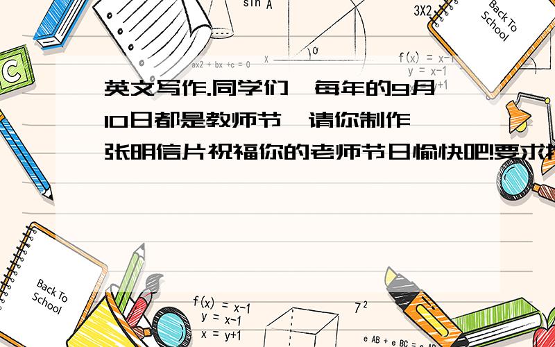 英文写作.同学们,每年的9月10日都是教师节,请你制作一张明信片祝福你的老师节日愉快吧!要求按照明信片正确格式写,40词左右,条理清晰.