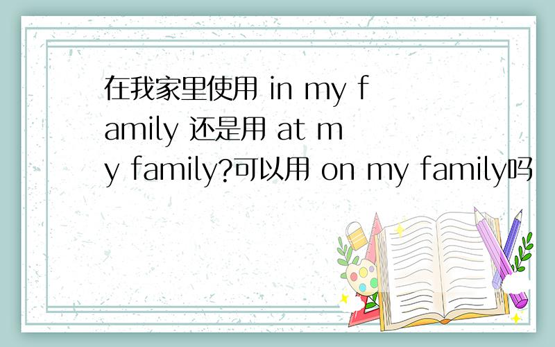 在我家里使用 in my family 还是用 at my family?可以用 on my family吗