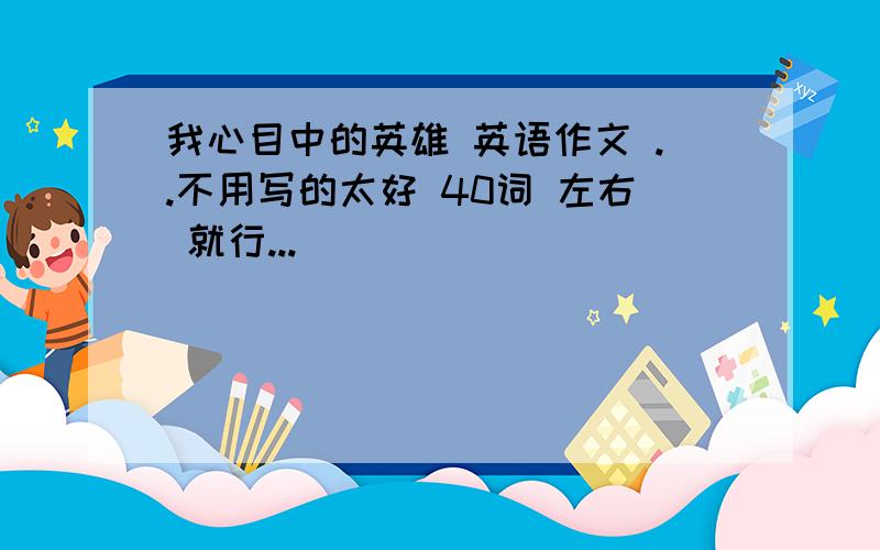 我心目中的英雄 英语作文 ..不用写的太好 40词 左右 就行...