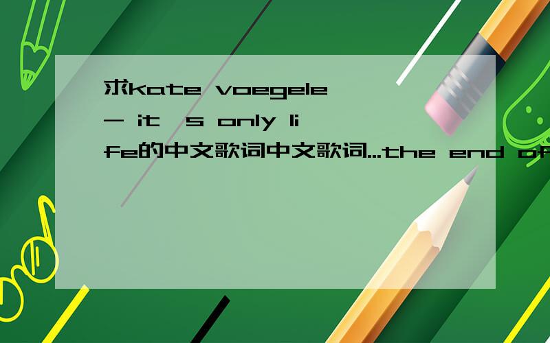 求kate voegele - it's only life的中文歌词中文歌词...the end of the world it seems,you bend down and you fall on your knees,well get back on your feet ,yeah,don't look away,don't run away,baby it's only life,don't lose your faith,don't run a