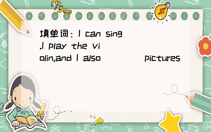 填单词：I can sing.I play the violin,and I also ____pictures