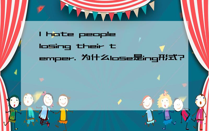 I hate people losing their temper. 为什么lose是ing形式?