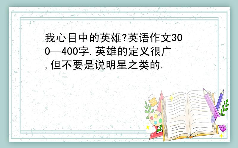 我心目中的英雄?英语作文300—400字.英雄的定义很广,但不要是说明星之类的.