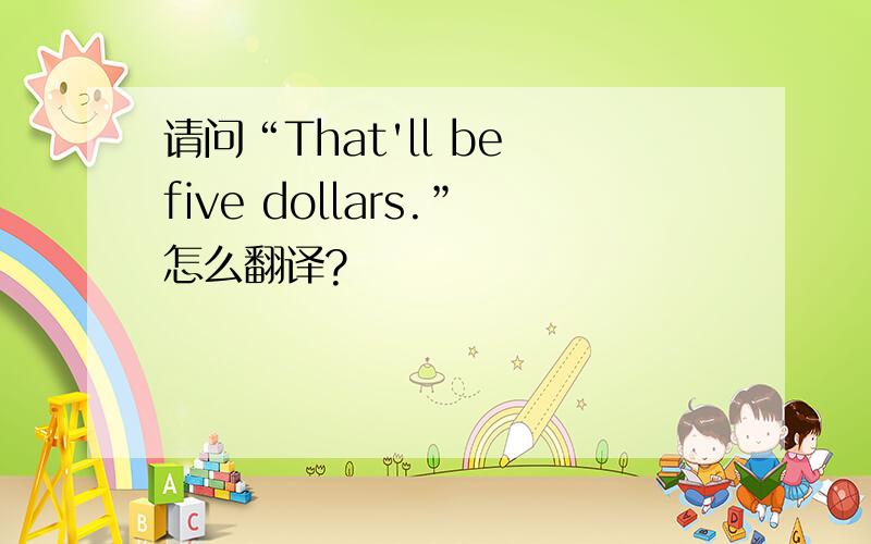 请问“That'll be five dollars.”怎么翻译?