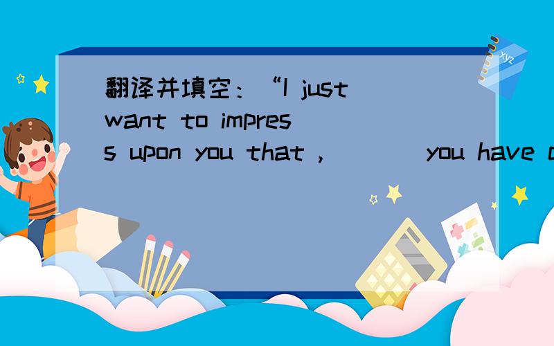 翻译并填空：“I just want to impress upon you that ,____you have completed four years of engineering ,there are still many things about the ____you don't know .