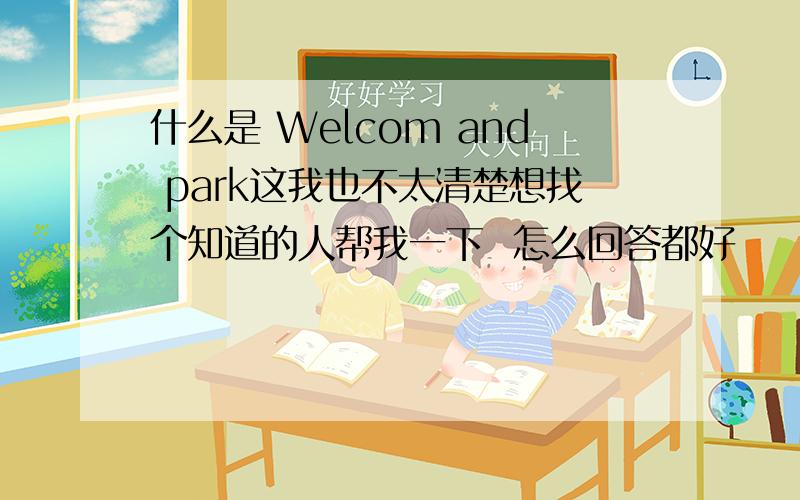 什么是 Welcom and park这我也不太清楚想找个知道的人帮我一下  怎么回答都好