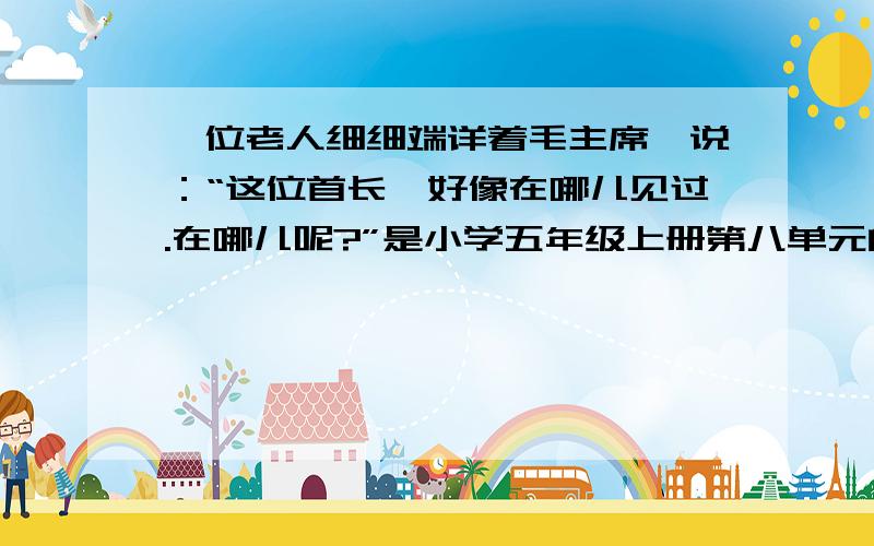 一位老人细细端详着毛主席,说：“这位首长,好像在哪儿见过.在哪儿呢?”是小学五年级上册第八单元的28课,这里的老人是谁?和毛主席是什么关系呀?难道？和毛主席没有关系吗，那那位老人