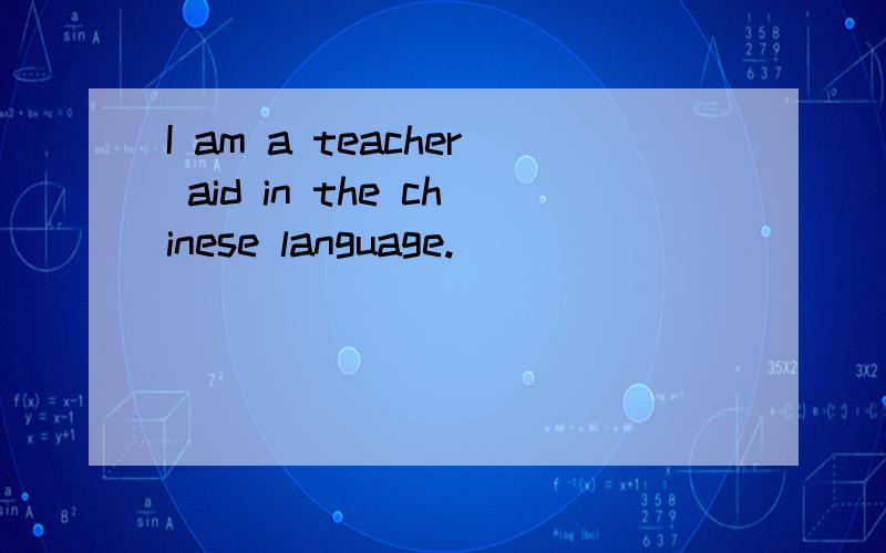 I am a teacher aid in the chinese language.