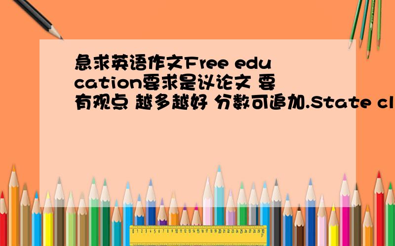 急求英语作文Free education要求是议论文 要有观点 越多越好 分数可追加.State clearly your viewpoint;Argue reasonably and convincingly;Write a strong conclusion.