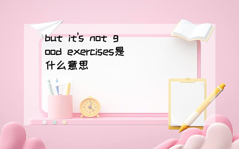 but it's not good exercises是什么意思