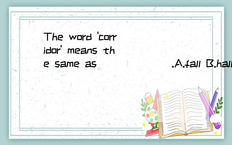 The word 'corridor' means the same as_______.A.fall B.hall C.call D.tall