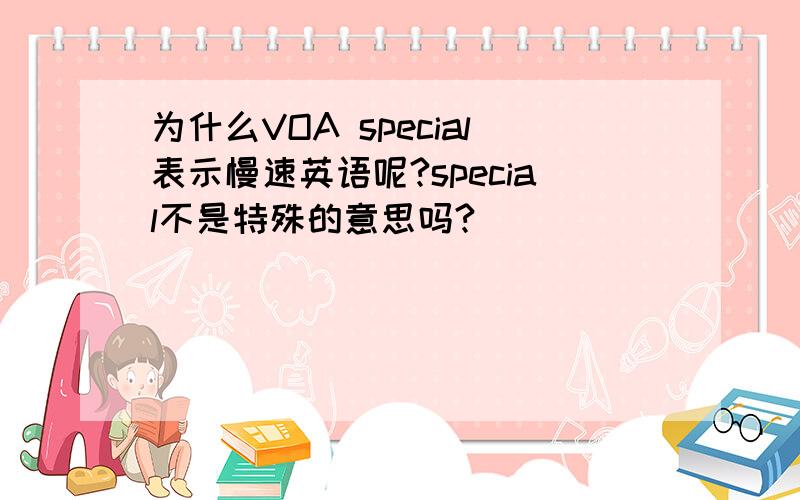 为什么VOA special表示慢速英语呢?special不是特殊的意思吗?